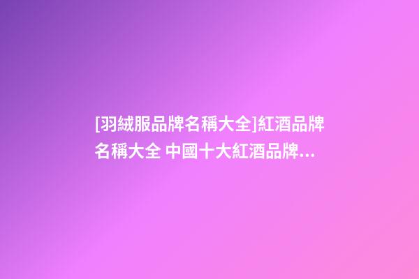 [羽絨服品牌名稱大全]紅酒品牌名稱大全 中國十大紅酒品牌2023-第1張-商標起名-玄機派